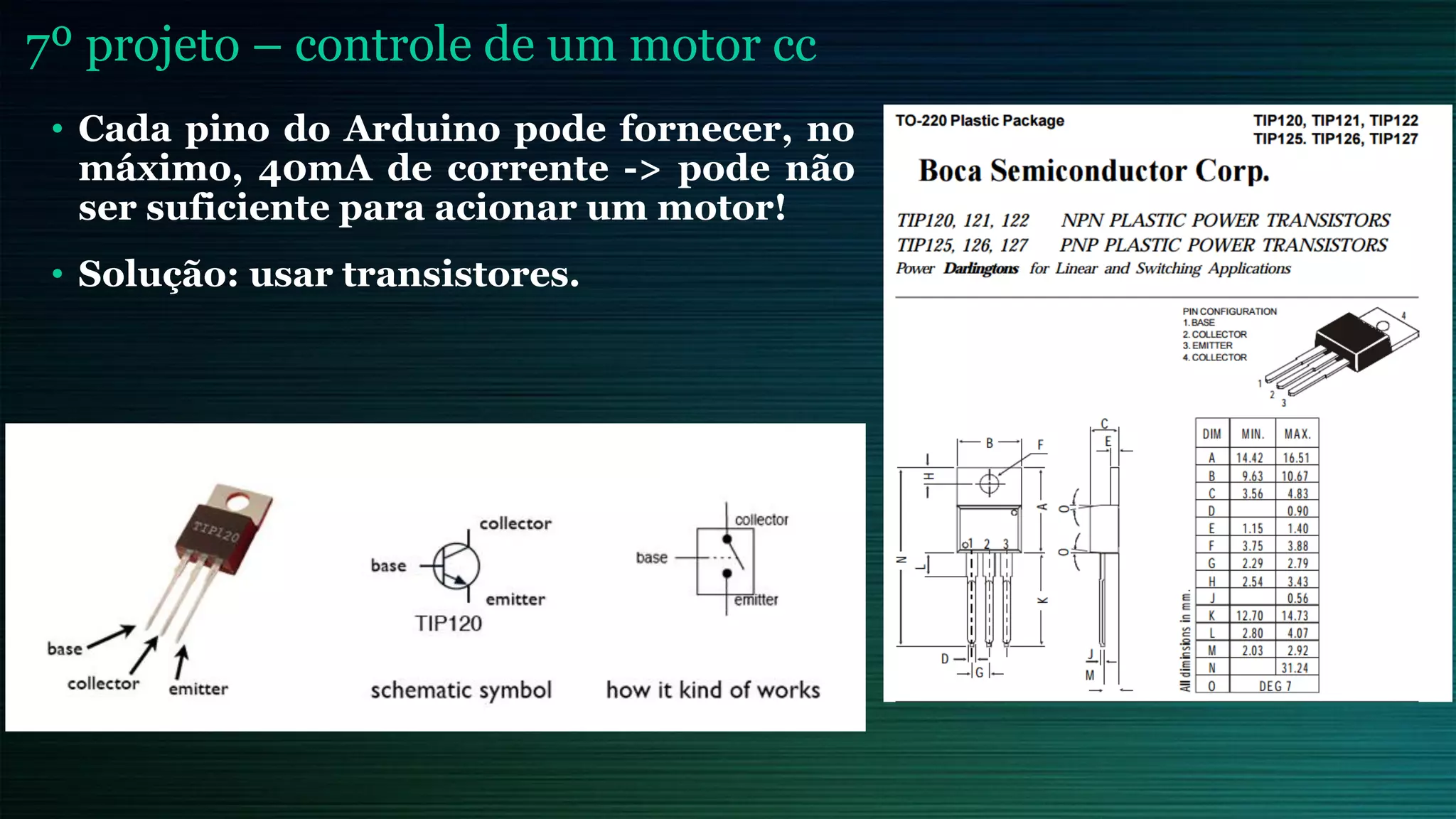 7º projeto – controle de um motor cc
• Cada pino do Arduino pode fornecer, no
máximo, 40mA de corrente -> pode não
ser suficiente para acionar um motor!
• Solução: usar transistores.
 