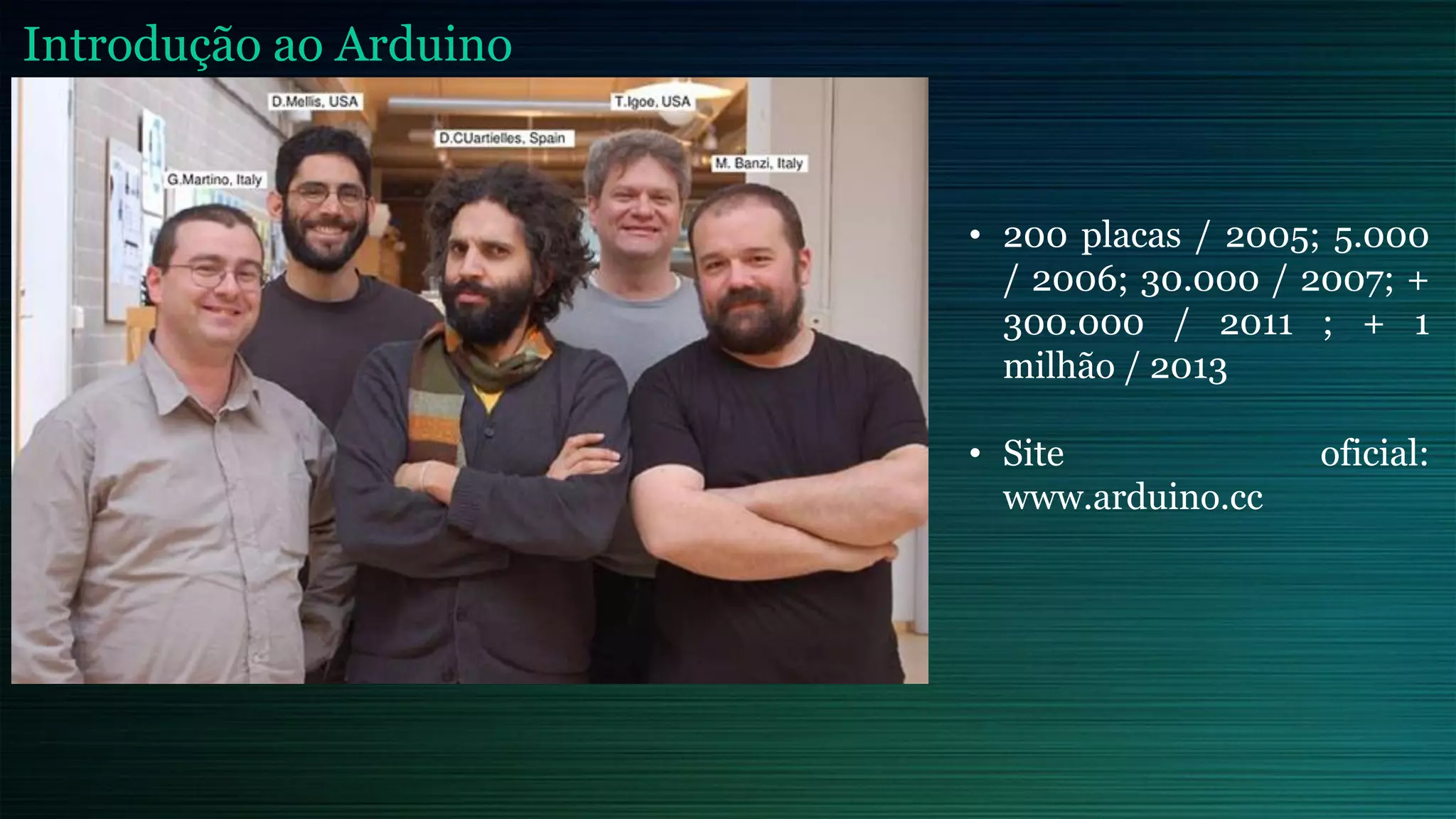 • 200 placas / 2005; 5.000
/ 2006; 30.000 / 2007; +
300.000 / 2011 ; + 1
milhão / 2013
• Site oficial:
www.arduino.cc
Introdução ao Arduino
 