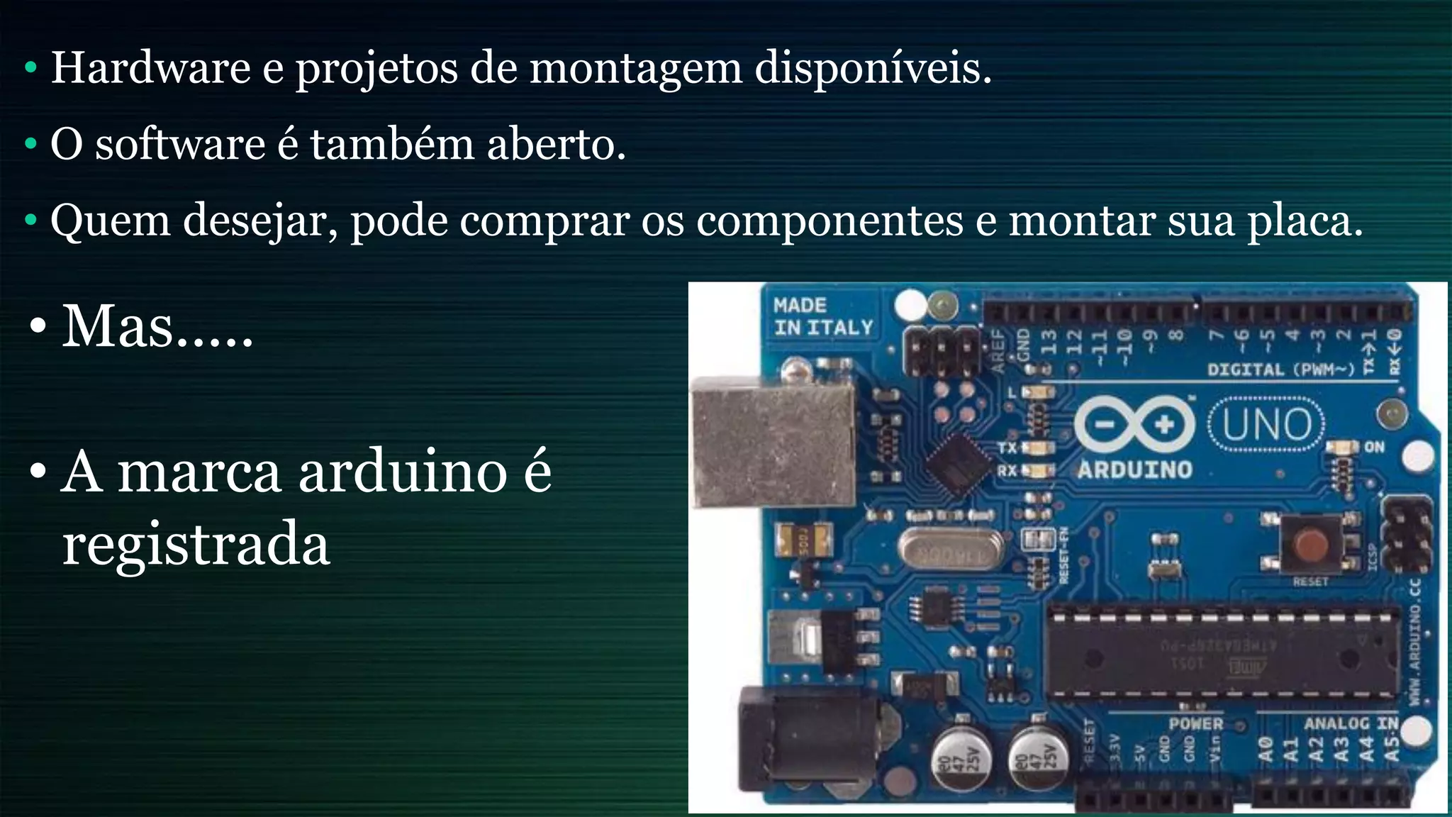 • Hardware e projetos de montagem disponíveis.
• O software é também aberto.
• Quem desejar, pode comprar os componentes e montar sua placa.
• Mas.....
• A marca arduino é
registrada
 