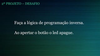 2º PROJETO – DESAFIO
Faça a lógica de programação inversa.
Ao apertar o botão o led apague.
 