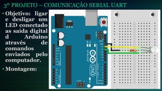 3º PROJETO – COMUNICAÇÃO SERIAL UART
• Objetivo: ligar
e desligar um
LED conectado
as saída digital
d Arduino
através de
comandos
enviados pelo
computador.
• Montagem:
 
