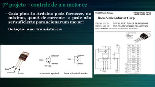 7º projeto – controle de um motor cc
• Cada pino do Arduino pode fornecer, no
máximo, 40mA de corrente -> pode não
ser suficiente para acionar um motor!
• Solução: usar transistores.
 