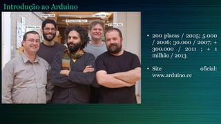 • 200 placas / 2005; 5.000
/ 2006; 30.000 / 2007; +
300.000 / 2011 ; + 1
milhão / 2013
• Site oficial:
www.arduino.cc
Introdução ao Arduino
 