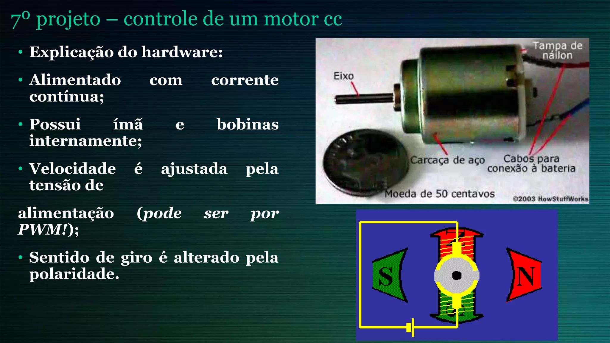 7º projeto – controle de um motor cc
• Explicação do hardware:
• Alimentado com corrente
contínua;
• Possui ímã e bobinas
internamente;
• Velocidade é ajustada pela
tensão de
alimentação (pode ser por
PWM!);
• Sentido de giro é alterado pela
polaridade.
 