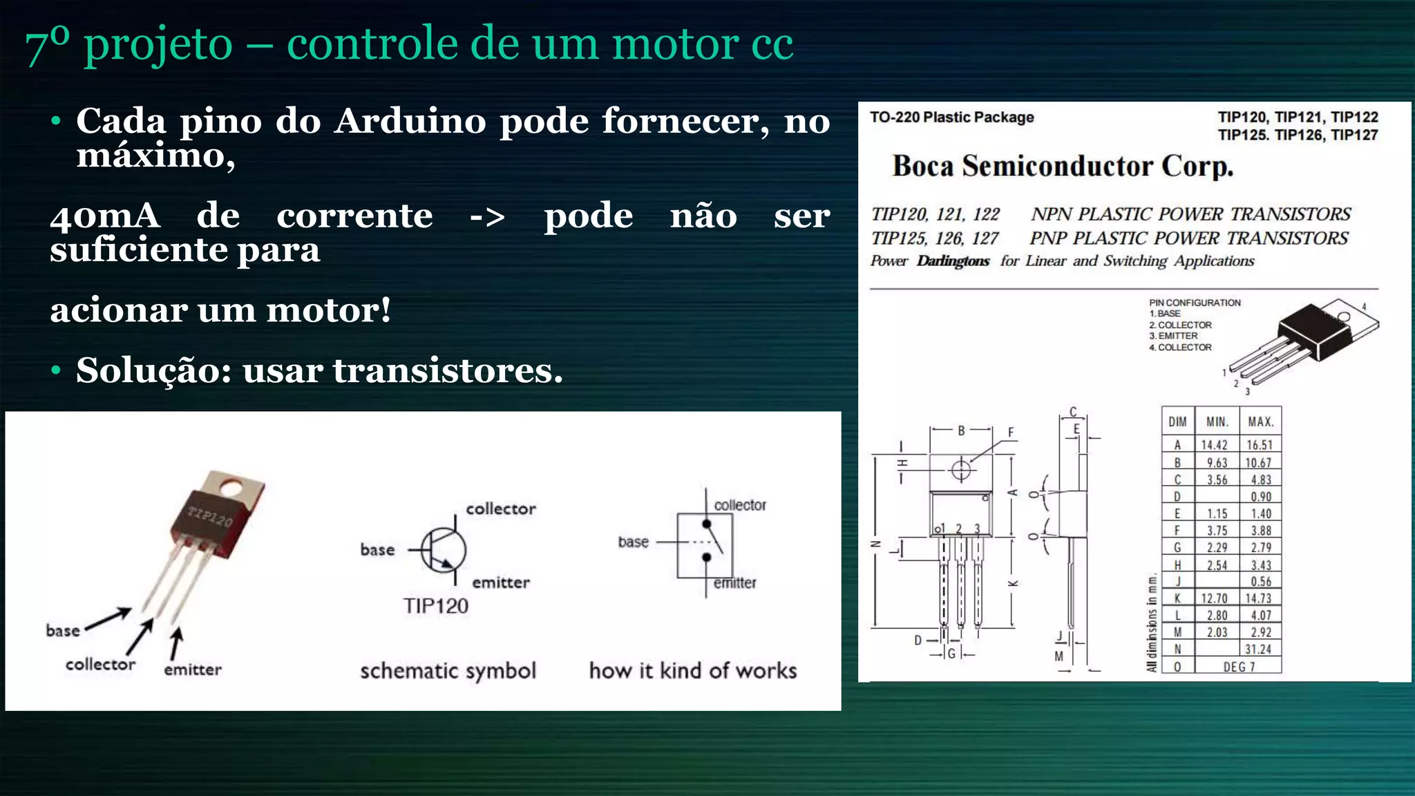 7º projeto – controle de um motor cc
• Cada pino do Arduino pode fornecer, no
máximo,
40mA de corrente -> pode não ser
suficiente para
acionar um motor!
• Solução: usar transistores.
 