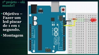•Objetivo –
Fazer um
led piscar
de 1 em 1
segundo.
•Montagem
1º projeto – olá
mundo!!
 