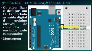 3º PROJETO – COMUNICAÇÃO SERIAL UART
• Objetivo: ligar
e desligar um
LED conectado
as saída digital
d Arduino
através de
comandos
enviados pelo
computador.
• Montagem:
 