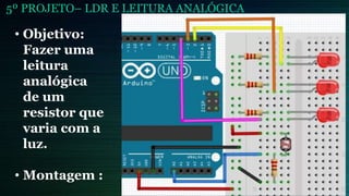 5º PROJETO– LDR E LEITURA ANALÓGICA
• Objetivo:
Fazer uma
leitura
analógica
de um
resistor que
varia com a
luz.
• Montagem :
 