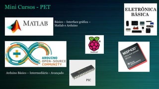 Mini Cursos - PET
Básico – Interface gráfica –
Matlab e Arduino
Arduino Básico – Intermediário - Avançado
PIC
 
