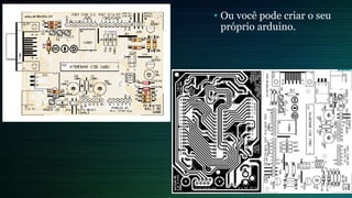 • Ou você pode criar o seu
próprio arduino.
 