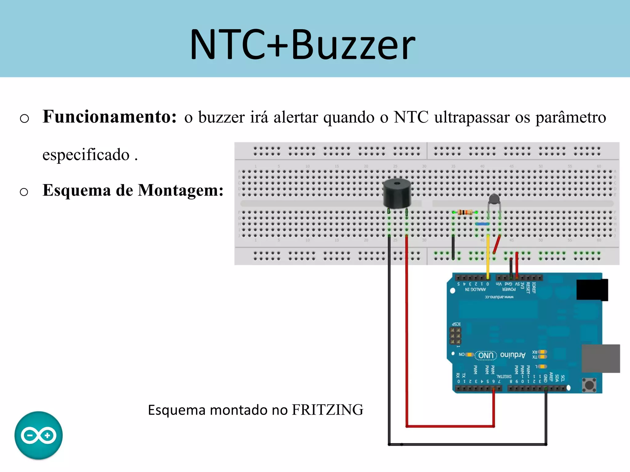 NTC+Buzzer
o Funcionamento: o buzzer irá alertar quando o NTC ultrapassar os parâmetro
especificado .
o Esquema de Montagem:
Esquema montado no FRITZING
 