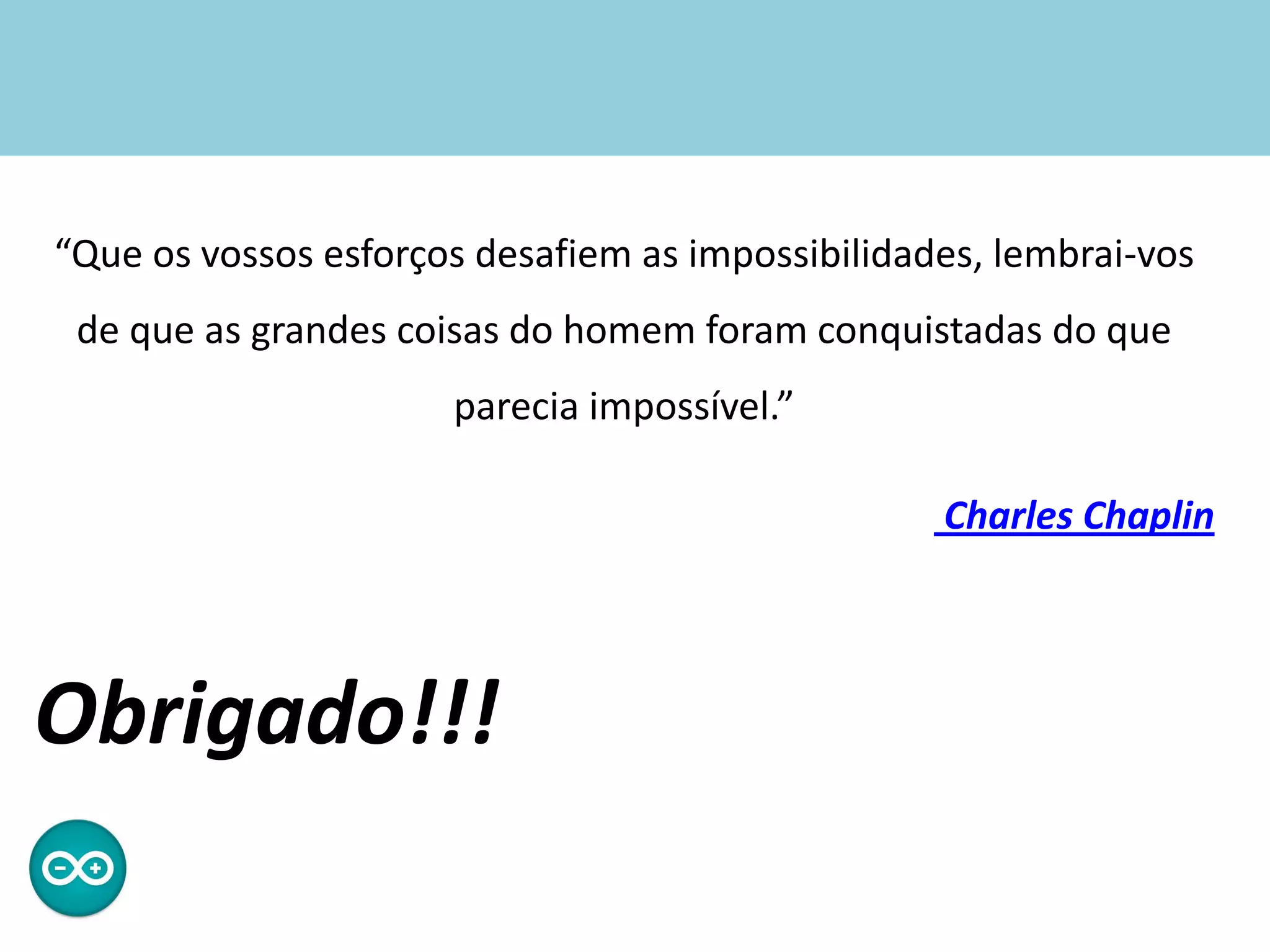 “Que os vossos esforços desafiem as impossibilidades, lembrai-vos
de que as grandes coisas do homem foram conquistadas do que
parecia impossível.”
Charles Chaplin
Obrigado!!!
 
