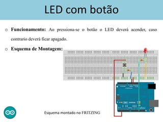 LED com botão
o Funcionamento: Ao pressiona-se o botão o LED deverá acender, caso
contrario deverá ficar apagado.
o Esquema de Montagem:
Esquema montado no FRITZING
 