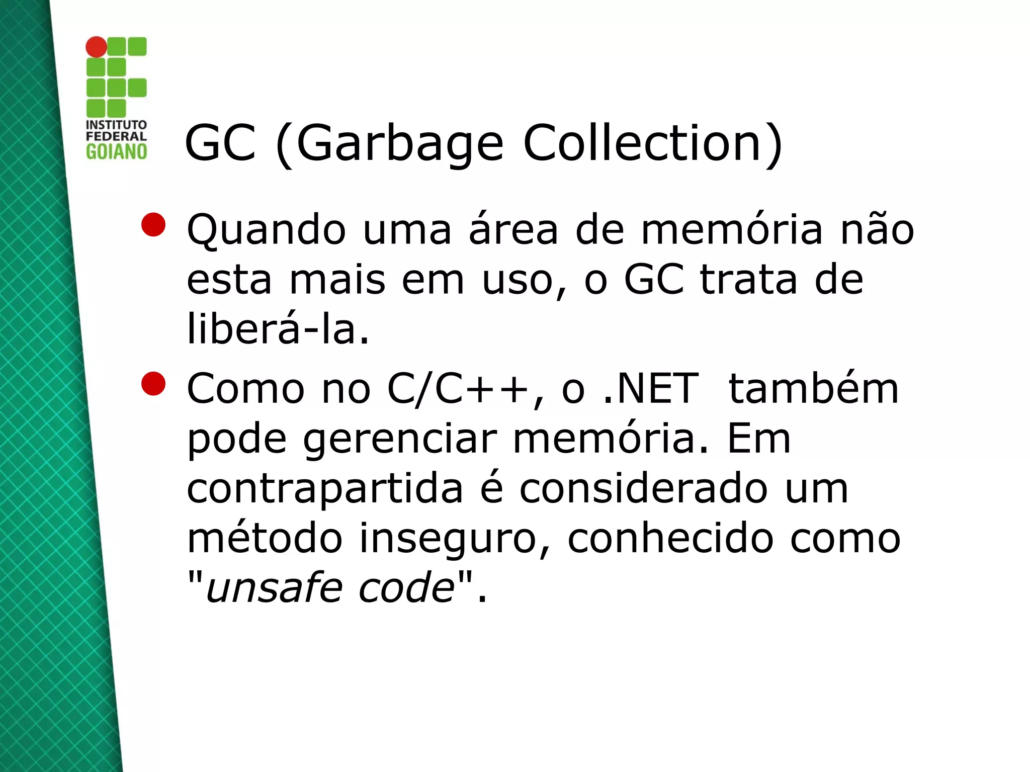 GC (Garbage Collection)
 Quando uma área de memória não
  esta mais em uso, o GC trata de
  liberá-la.
 Como no C/C++, o .NET também
  pode gerenciar memória. Em
  contrapartida é considerado um
  método inseguro, conhecido como
  "unsafe code".
 