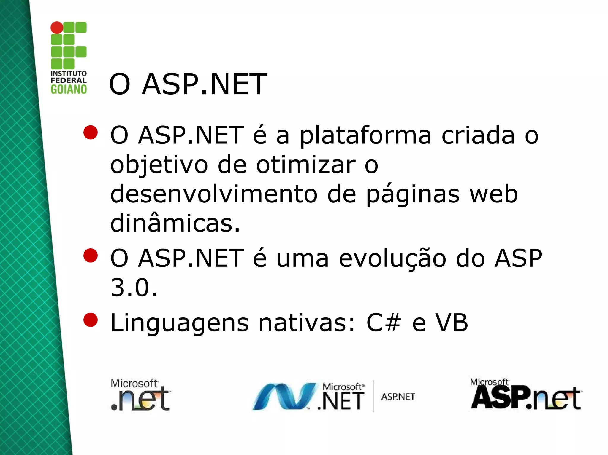 O ASP.NET
 O ASP.NET é a plataforma criada o
  objetivo de otimizar o
  desenvolvimento de páginas web
  dinâmicas.
 O ASP.NET é uma evolução do ASP
  3.0.
 Linguagens nativas: C# e VB
 