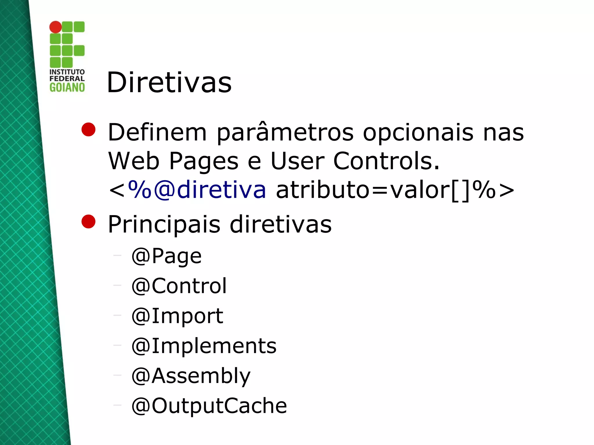 Diretivas
 Definem parâmetros opcionais nas
  Web Pages e User Controls.
  <%@diretiva atributo=valor[]%>
 Principais diretivas
  –   @Page
  –   @Control
  –   @Import
  –   @Implements
  –   @Assembly
  –   @OutputCache
 