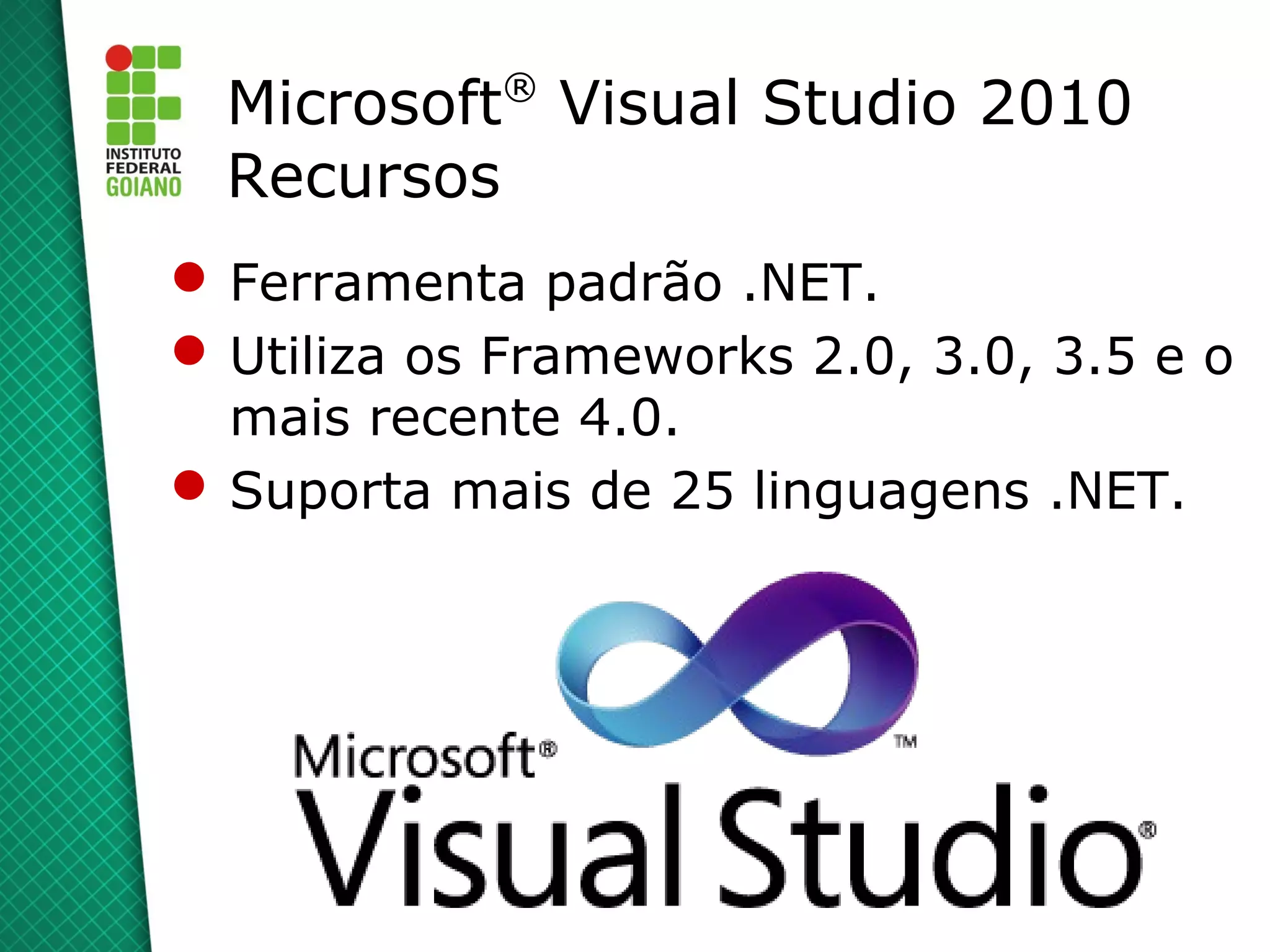 ®
  Microsoft Visual Studio 2010
  Recursos
 Ferramenta padrão .NET.
 Utiliza os Frameworks 2.0, 3.0, 3.5 e o
  mais recente 4.0.
 Suporta mais de 25 linguagens .NET.
 