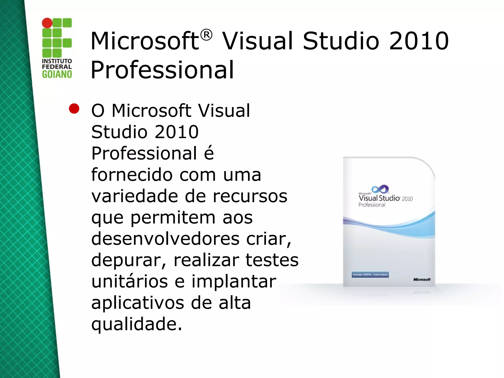 ®
  Microsoft Visual Studio 2010
  Professional
 O Microsoft Visual
  Studio 2010
  Professional é
  fornecido com uma
  variedade de recursos
  que permitem aos
  desenvolvedores criar,
  depurar, realizar testes
  unitários e implantar
  aplicativos de alta
  qualidade.
 