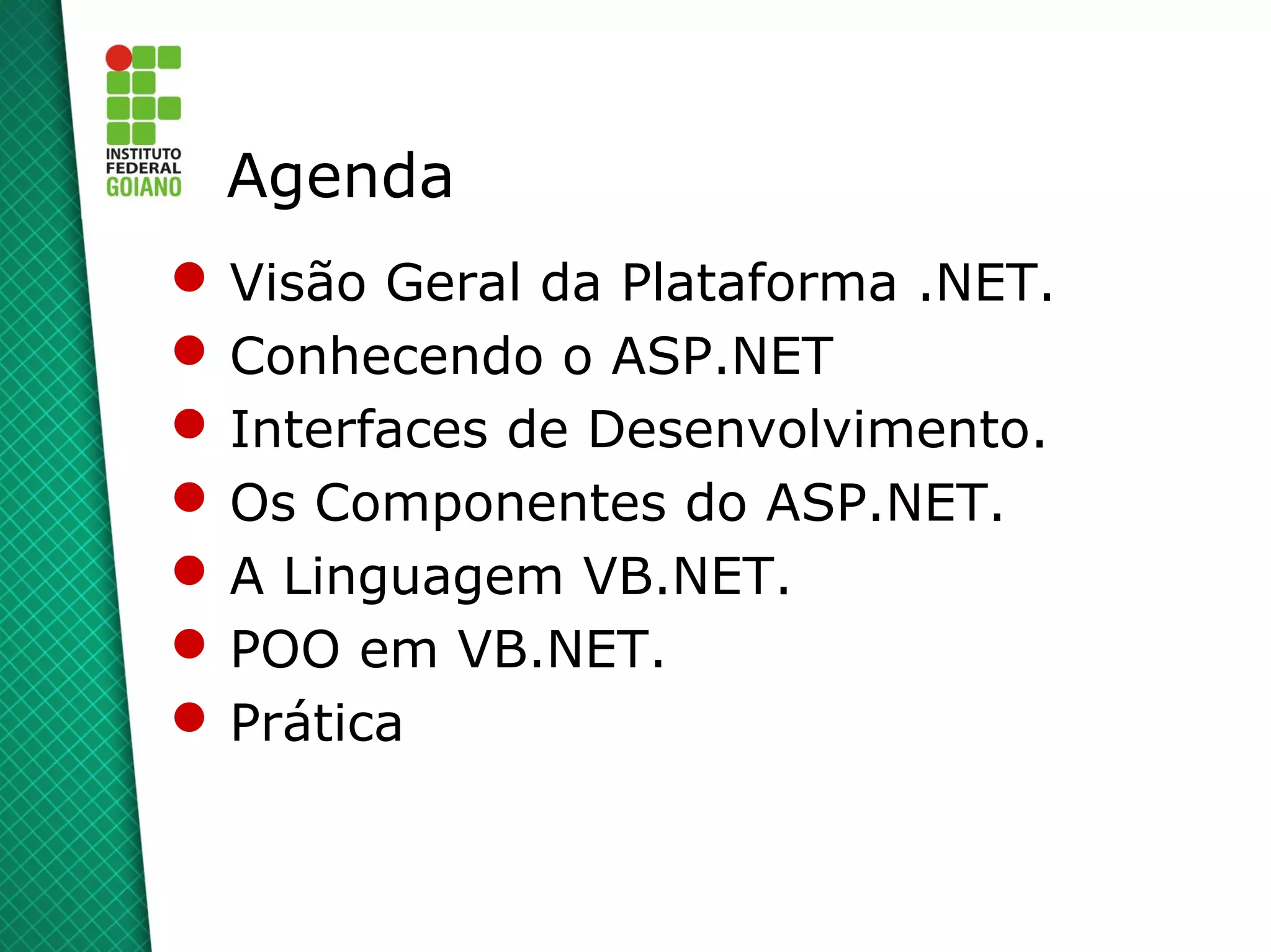 Agenda
 Visão Geral da Plataforma .NET.
 Conhecendo o ASP.NET
 Interfaces de Desenvolvimento.
 Os Componentes do ASP.NET.
 A Linguagem VB.NET.
 POO em VB.NET.
 Prática
 