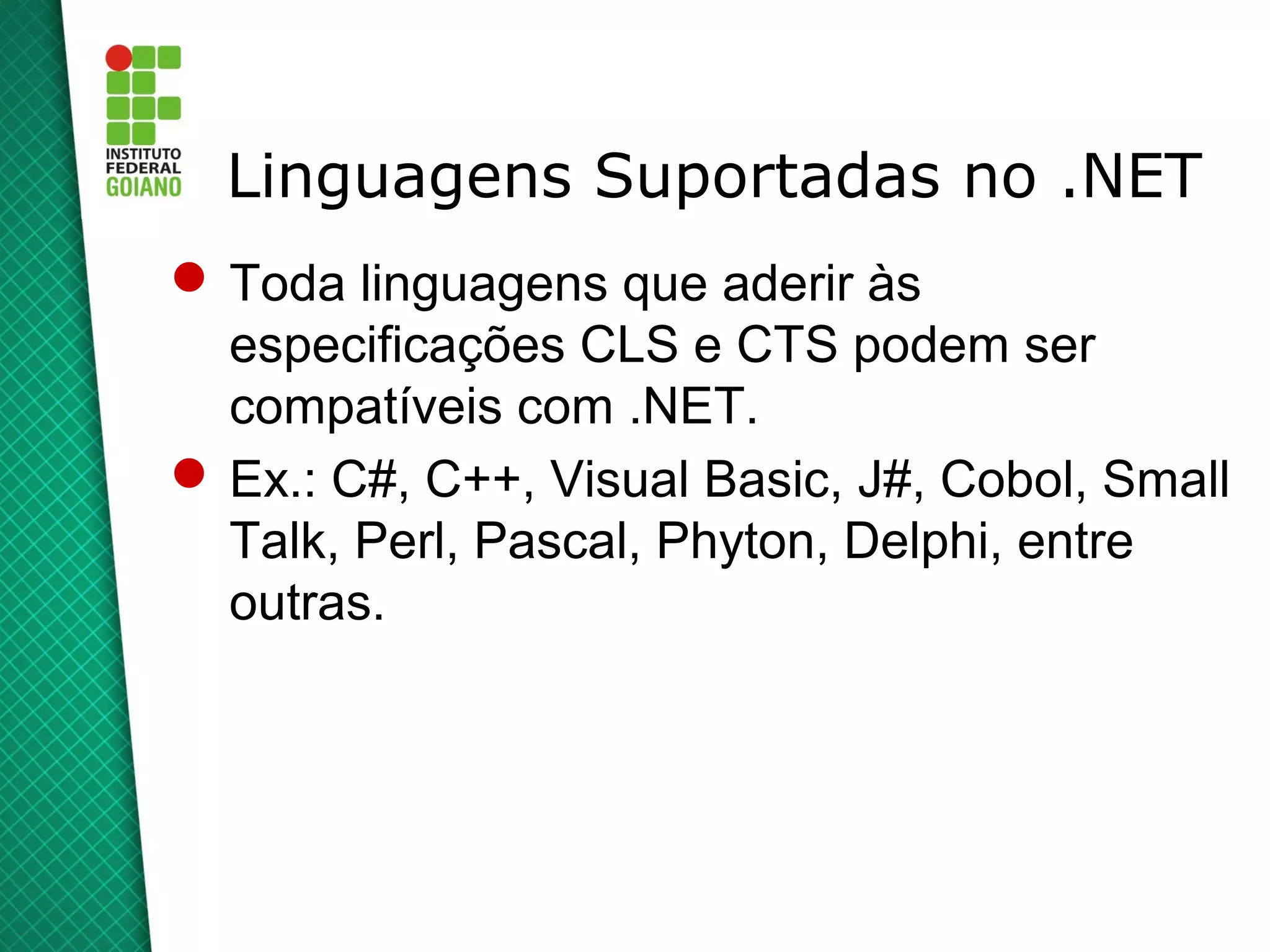 Linguagens Suportadas no .NET
 Toda linguagens que aderir às
  especificações CLS e CTS podem ser
  compatíveis com .NET.
 Ex.: C#, C++, Visual Basic, J#, Cobol, Small
  Talk, Perl, Pascal, Phyton, Delphi, entre
  outras.
 
