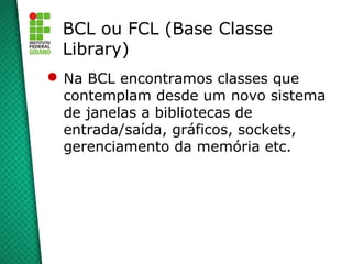 BCL ou FCL (Base Classe
 Library)
 Na BCL encontramos classes que
  contemplam desde um novo sistema
  de janelas a bibliotecas de
  entrada/saída, gráficos, sockets,
  gerenciamento da memória etc.
 
