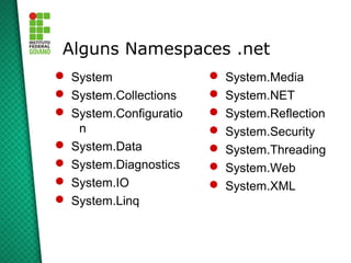 Alguns Namespaces .net
 System                   System.Media
 System.Collections       System.NET
 System.Configuratio      System.Reflection
   n                       System.Security
 System.Data              System.Threading
 System.Diagnostics       System.Web
 System.IO                System.XML
 System.Linq
 