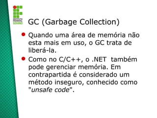 GC (Garbage Collection)
 Quando uma área de memória não
  esta mais em uso, o GC trata de
  liberá-la.
 Como no C/C++, o .NET também
  pode gerenciar memória. Em
  contrapartida é considerado um
  método inseguro, conhecido como
  "unsafe code".
 