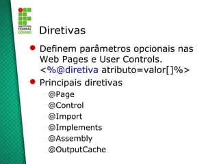 Diretivas
 Definem parâmetros opcionais nas
  Web Pages e User Controls.
  <%@diretiva atributo=valor[]%>
 Principais diretivas
  –   @Page
  –   @Control
  –   @Import
  –   @Implements
  –   @Assembly
  –   @OutputCache
 