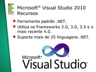®
  Microsoft Visual Studio 2010
  Recursos
 Ferramenta padrão .NET.
 Utiliza os Frameworks 2.0, 3.0, 3.5 e o
  mais recente 4.0.
 Suporta mais de 25 linguagens .NET.
 