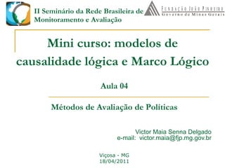 Mini curso: modelos de causalidade lógica e Marco Lógico   Victor Maia Senna Delgado e-mail:  [email_address] Viçosa - MG 18/04/2011 Aula 04 II Seminário da Rede Brasileira de Monitoramento e Avaliação Métodos de Avaliação de Políticas 