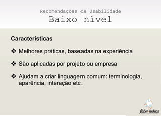Recomendações de Usabilidade
             Baixo nível
Características

❖ Melhores práticas, baseadas na experiência
❖ São aplicadas por projeto ou empresa
❖ Ajudam a criar linguagem comum: terminologia,
  aparência, interação etc.
 