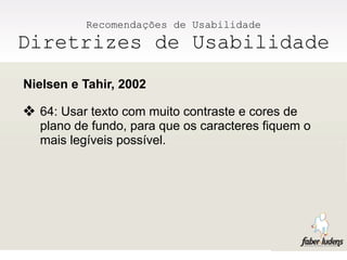 Recomendações de Usabilidade
Diretrizes de Usabilidade
Nielsen e Tahir, 2002

❖ 64: Usar texto com muito contraste e cores de
  plano de fundo, para que os caracteres fiquem o
  mais legíveis possível.
 