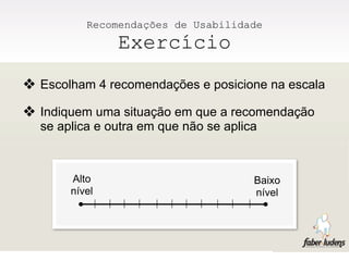 Recomendações de Usabilidade
               Exercício
❖ Escolham 4 recomendações e posicione na escala
❖ Indiquem uma situação em que a recomendação
  se aplica e outra em que não se aplica



       Alto                            Baixo
       nível                           nível
 