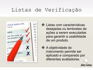 Listas de Verificação

         ❖ Listas com características
           desejadas ou lembretes de
           ações a serem executadas
           para garantir a usabilidade
           de um produto.

         ❖ A objetividade do
           instrumento permite ser
           aplicado e comparado por
           diferentes avaliadores.
 