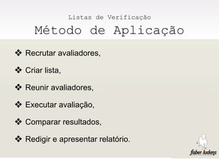 Listas de Verificação

      Método de Aplicação
❖ Recrutar avaliadores,
❖ Criar lista,
❖ Reunir avaliadores,
❖ Executar avaliação,
❖ Comparar resultados,
❖ Redigir e apresentar relatório.
 