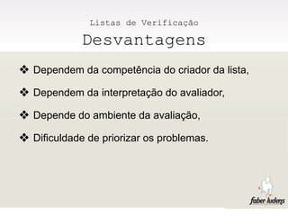 Listas de Verificação

             Desvantagens
❖ Dependem da competência do criador da lista,
❖ Dependem da interpretação do avaliador,
❖ Depende do ambiente da avaliação,
❖ Dificuldade de priorizar os problemas.
 