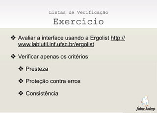 Listas de Verificação

                  Exercício
❖ Avaliar a interface usando a Ergolist http://
   www.labiutil.inf.ufsc.br/ergolist

❖ Verificar apenas os critérios
   ❖ Presteza
   ❖ Proteção contra erros
   ❖ Consistência
 