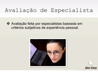 Avaliação de Especialista

❖ Avaliação feita por especialistas baseada em
  critérios subjetivos de experiência pessoal.
 