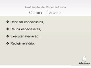 Avaliação de Especialista

                Como fazer
❖ Recrutar especialistas,
❖ Reunir especialistas,
❖ Executar avaliação,
❖ Redigir relatório.
 