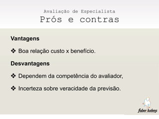 Avaliação de Especialista
          Prós e contras
Vantagens

❖ Boa relação custo x benefício.
Desvantagens

❖ Dependem da competência do avaliador,
❖ Incerteza sobre veracidade da previsão.
 