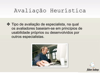 Avaliação Heurística

❖ Tipo de avaliação de especialista, na qual
  os avaliadores baseiam-se em princípios de
  usabilidade próprios ou desenvolvidos por
  outros especialistas.
 