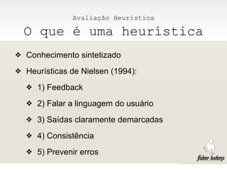 Avaliação Heurística

  O que é uma heurística
❖ Conhecimento sintetizado

❖ Heurísticas de Nielsen (1994):

  ❖ 1) Feedback

  ❖ 2) Falar a linguagem do usuário

  ❖ 3) Saídas claramente demarcadas

  ❖ 4) Consistência

  ❖ 5) Prevenir erros
 