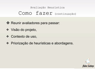 Avaliação Heurística

       Como fazer            (continuação)


❖ Reunir avaliadores para passar:
❖ Visão do projeto,

❖ Contexto de uso,

❖ Priorização de heurísticas e abordagens.
 