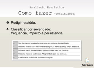 Avaliação Heurística

        Como fazer              (continuação)


❖ Redigir relatório.
❖ Classificar por severidade:
   freqüência, impacto e persistência
 