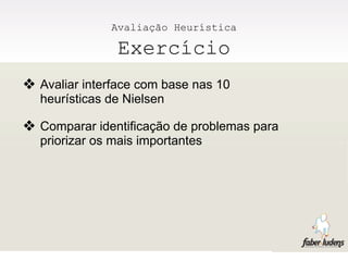 Avaliação Heurística

               Exercício
❖ Avaliar interface com base nas 10
  heurísticas de Nielsen

❖ Comparar identificação de problemas para
  priorizar os mais importantes
 