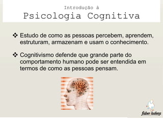 Introdução à
   Psicologia Cognitiva
 Estudo de como as pessoas percebem, aprendem,
  estruturam, armazenam e usam o conhecimento.

 Cognitivismo defende que grande parte do
  comportamento humano pode ser entendida em
  termos de como as pessoas pensam.
 
