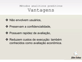 Métodos analíticos preditivos
               Vantagens
❖ Não envolvem usuários,
❖ Preservam a confidencialidade,
❖ Possuem rapidez de avaliação,
❖ Reduzem custos de execução: também
  conhecidos como avaliação econômica.
 