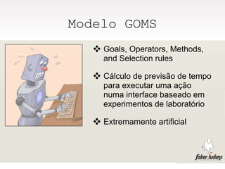 Modelo GOMS
    Goals, Operators, Methods,
     and Selection rules

    Cálculo de previsão de tempo
     para executar uma ação
     numa interface baseado em
     experimentos de laboratório

    Extremamente artificial
 
