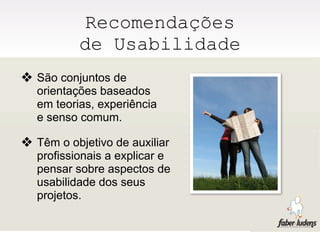 Recomendações
          de Usabilidade
❖ São conjuntos de
  orientações baseados
  em teorias, experiência
  e senso comum.

❖ Têm o objetivo de auxiliar
  profissionais a explicar e
  pensar sobre aspectos de
  usabilidade dos seus
  projetos.
 