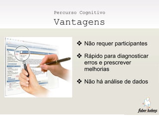 Percurso Cognitivo

Vantagens

       ❖ Não requer participantes
       ❖ Rápido para diagnosticar
          erros e prescrever
          melhorias

       ❖ Não há análise de dados
 